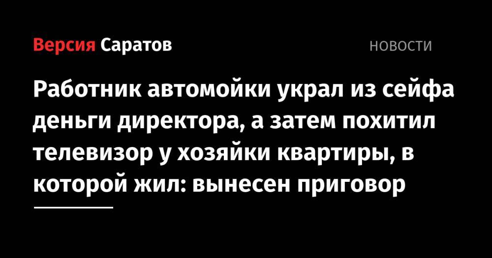 Работник автомойки украл из сейфа деньги директора, а затем похитил телевизор у хозяйки квартиры, в которой жил: вынесен приговор - nversia.ru - Россия - Саратовская обл. - район Марксовский