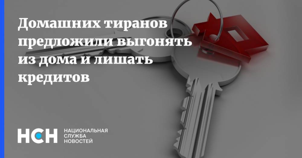 Антон Цветков - Домашних тиранов предложили выгонять из дома и лишать кредитов - nsn.fm - Россия
