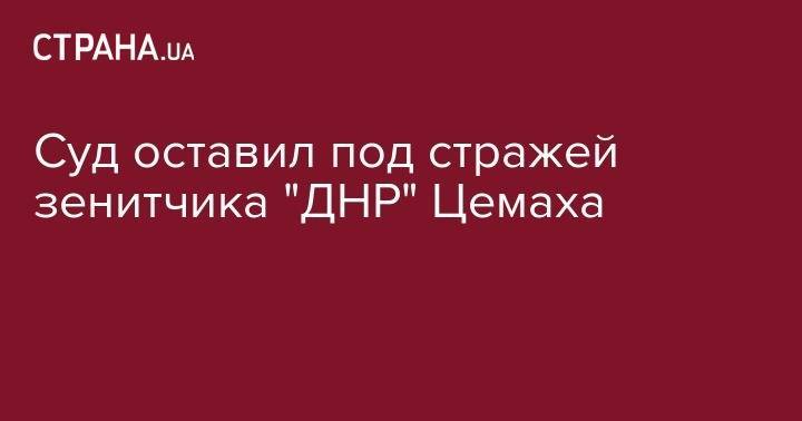 Владимир Цемах - Суд оставил под стражей зенитчика "ДНР" Цемаха - strana.ua - Киев - ДНР
