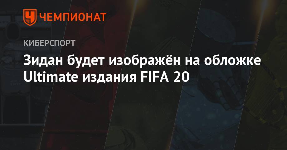 Эден Азар - Зинедин Зидан - Вирджил Ван-Дейк - Рональд Куман - Андреа Пирло - Зидан будет изображён на обложке Ultimate издания FIFA 20 - championat.com - Франция - Мадрид