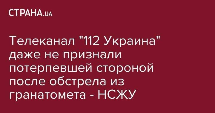 Оливер Стоун - Телеканал "112 Украина" даже не признали потерпевшей стороной после обстрела из гранатомета - НСЖУ - strana.ua - Украина