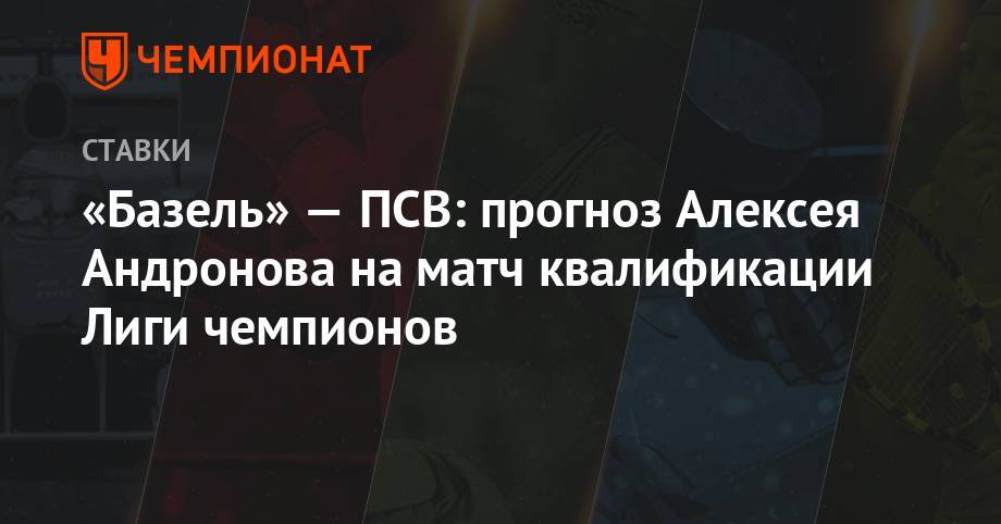 Алексей Андронов - «Базель» — ПСВ: прогноз Алексея Андронова на матч квалификации Лиги чемпионов - championat.com