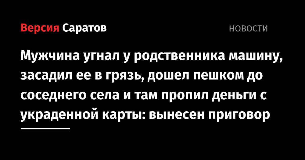 Мужчина угнал у родственника машину, засадил ее в грязь, дошел пешком до соседнего села и там пропил деньги с украденной карты: вынесен приговор - nversia.ru - Саратова - Пензенская обл. - Пенза