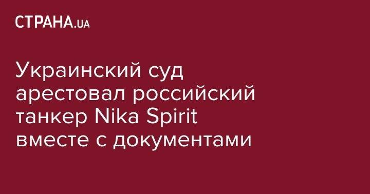 Анатолий Матиос - Украинский суд арестовал российский танкер Nika Spirit вместе с документами - strana.ua - США - Украина