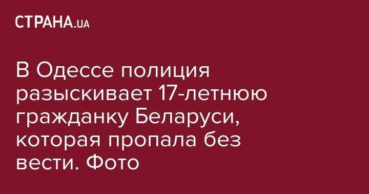 В Одессе полиция разыскивает 17-летнюю гражданку Беларуси, которая пропала без вести. Фото - strana.ua - Белоруссия - Одесса - Одесская обл.
