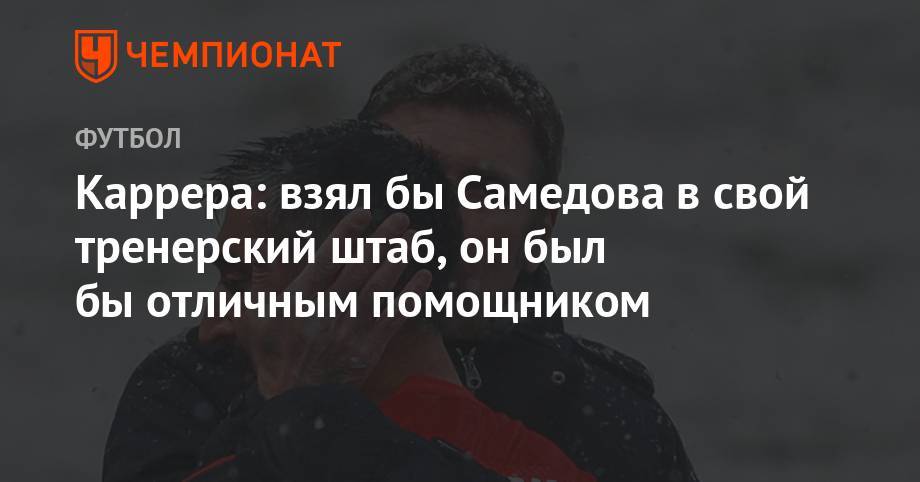 Массимо Каррер - Александр Самедов - Каррера: взял бы Самедова в свой тренерский штаб, он был бы отличным помощником - championat.com - Италия