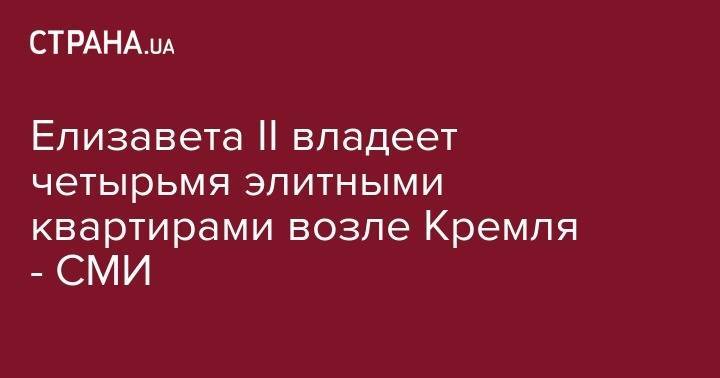 Елизавета II - Елизавета II владеет четырьмя элитными квартирами возле Кремля - СМИ - strana.ua - Москва - Англия - Канада