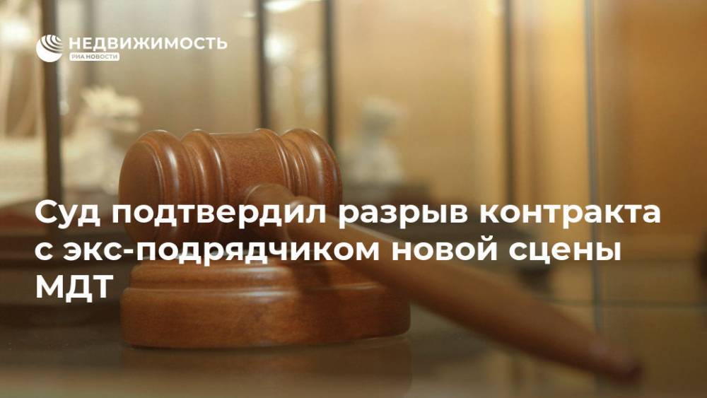 Суд подтвердил разрыв контракта с экс-подрядчиком новой сцены МДТ - realty.ria.ru - Россия - Ленинградская обл. - Санкт-Петербург - Санкт-Петербург