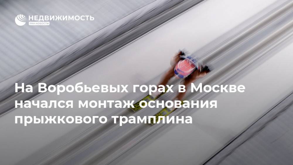 На Воробьевых горах в Москве начался монтаж основания прыжкового трамплина - realty.ria.ru - Москва - Москва - Строительство