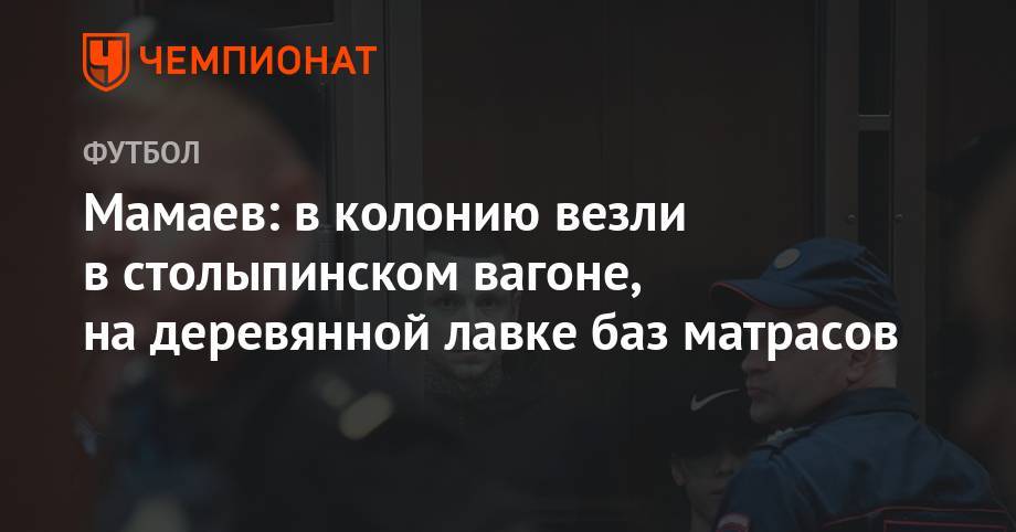 Павел Мамаев - Александр Кокорин - Кирилл Кокорин - Мамаев: в колонию везли в столыпинском вагоне, на деревянной лавке баз матрасов - championat.com - Краснодар - Тула - Орел - Белгород - Курск