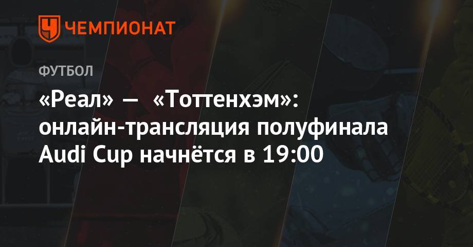 «Реал» — «Тоттенхэм»: онлайн-трансляция полуфинала «Ауди Кап» начнётся в 19:00 - championat.com - Мадрид