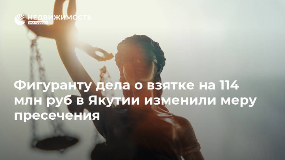 Фигуранту дела о взятке на 114 млн руб в Якутии изменили меру пресечения - realty.ria.ru - респ. Саха - Якутск - Якутск