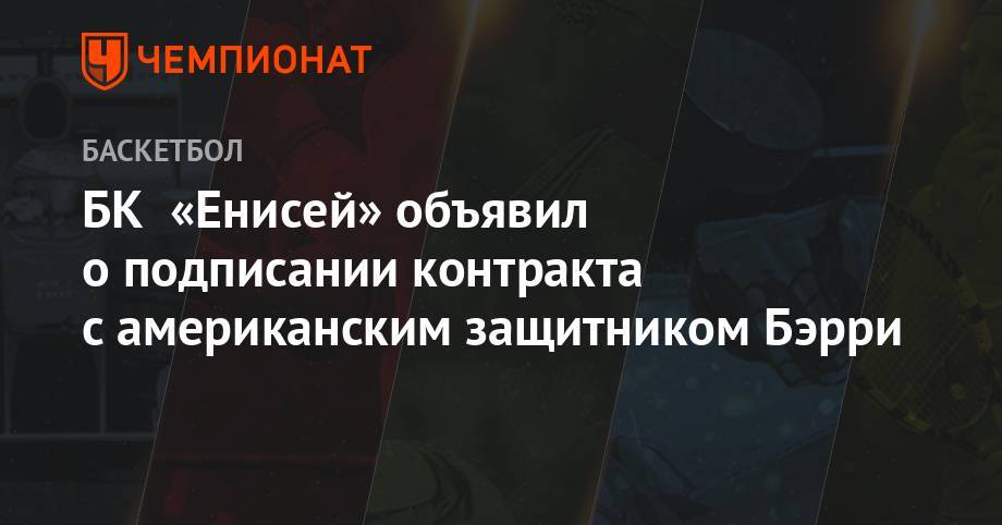 БК «Енисей» объявил о подписании контракта с американским защитником Бэрри - championat.com - Италия - Греция