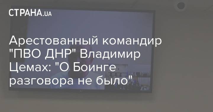 Владимир Цемах - Арестованный командир "ПВО ДНР" Владимир Цемах: "О Боинге разговора не было" - strana.ua - Украина - Киев - обл. Донецкая - ДНР - Голландия - Малайзия - Снежное