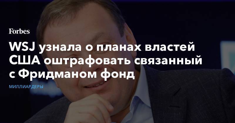 Михаил Фридман - WSJ узнала о планах властей США оштрафовать связанный с Фридманом фонд - forbes.ru - США