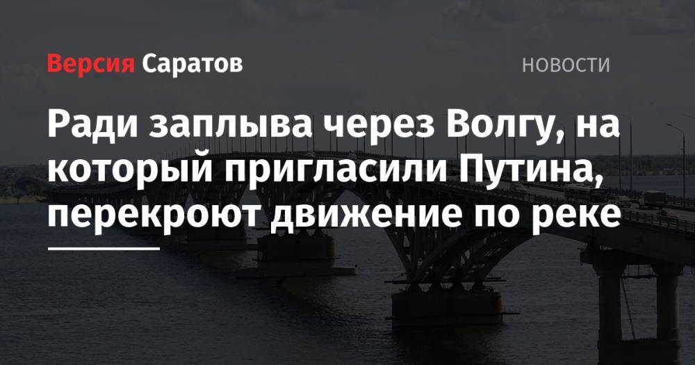 Владимир Путин - Ради заплыва через Волгу, на который пригласили Путина, перекроют движение по реке - nversia.ru - Россия - Саратов