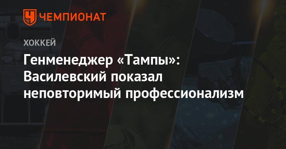 Бэй Лайтнинг - Андрей Василевский - Генменеджер «Тампы»: Василевский показал неповторимый профессионализм - championat.com - Россия - шт.Флорида