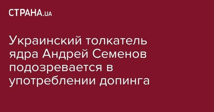 Андрей Семенов - Украинский толкатель ядра Андрей Семенов подозревается в употреблении допинга - strana.ua - Киев - Лондон - Корея