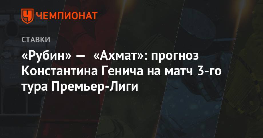 Константин Генич - «Рубин» — «Ахмат»: прогноз Константина Генича на матч 3-го тура Премьер-Лиги - championat.com - Екатеринбург - Казань