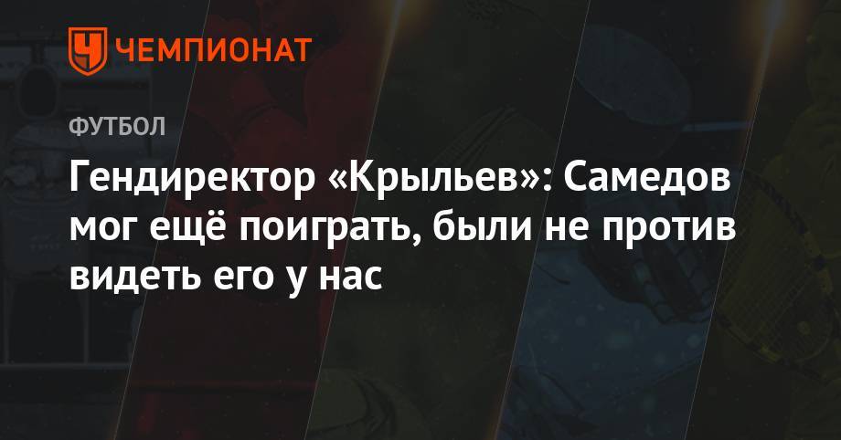 Александр Самедов - Гендиректор «Крыльев»: Самедов мог ещё поиграть, были не против видеть его у нас - championat.com