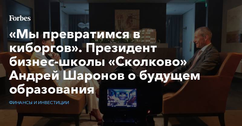 «Мы превратимся в киборгов». Президент бизнес-школы «Сколково» Андрей Шаронов о будущем образования - forbes.ru - Москва - Сколково