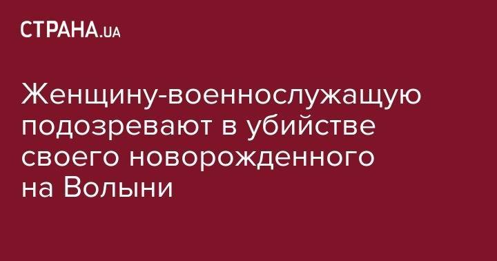 Женщину-военнослужащую подозревают в убийстве своего новорожденного на Волыни - strana.ua - Украина - Волынская обл.