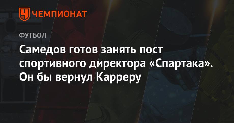 Массимо Каррер - Александр Самедов - Самедов готов занять пост спортивного директора «Спартака». Он бы вернул Карреру - championat.com - Москва - Россия