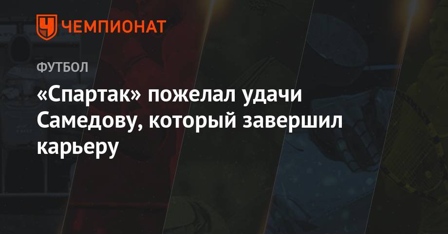 Александр Самедов - «Спартак» пожелал удачи Самедову, который завершил карьеру - championat.com - Москва - Россия