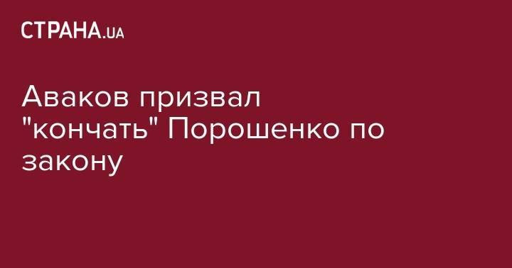 Петр Порошенко - Арсен Аваков - Аваков призвал "кончать" Порошенко по закону - strana.ua - Украина