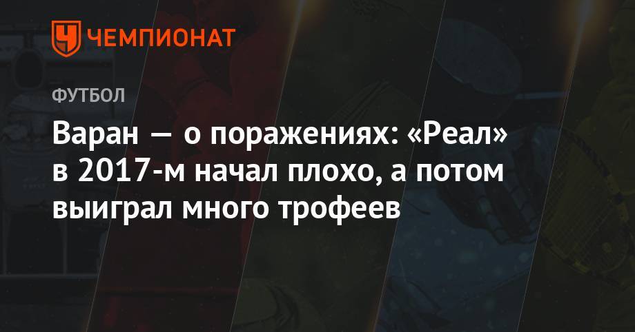 Рафаэль Варан - Варан — о поражениях: «Реал» в 2017-м начал плохо, а потом выиграл много трофеев - championat.com - Мадрид