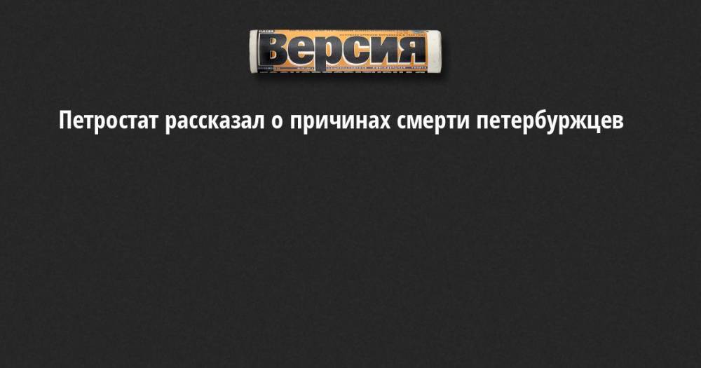 Петростат рассказал о причинах смерти петербуржцев - neva.versia.ru - Санкт-Петербург - район Северной
