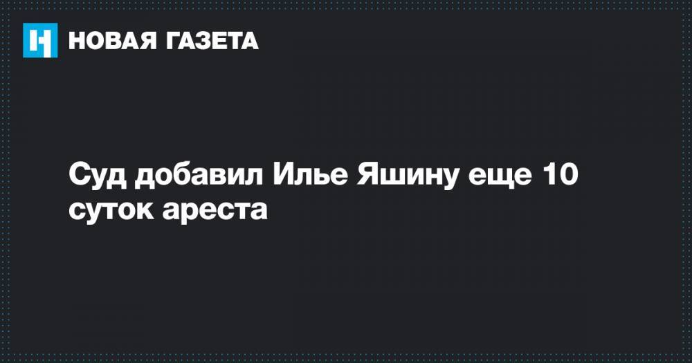 Илья Яшин - Вадим Прохоров - Суд добавил Илье Яшину еще 10 суток ареста - novayagazeta.ru - Москва - Россия