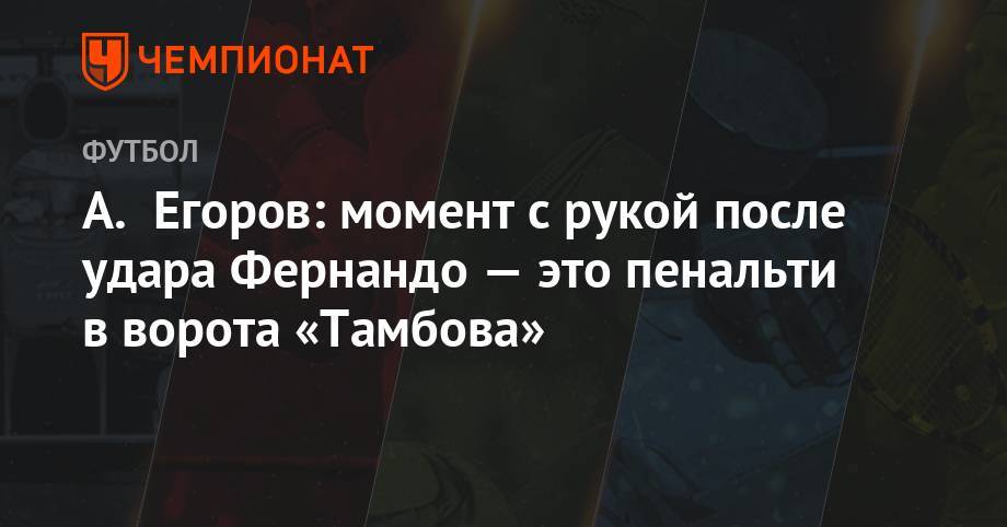 Александр Егоров - Михаил Вилков - Максим Пахомов - А. Егоров: момент с рукой после удара Фернандо — это пенальти в ворота «Тамбова» - championat.com - Россия - Тамбов