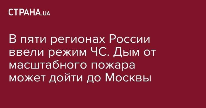 В пяти регионах России ввели режим ЧС. Дым от масштабного пожара может дойти до Москвы - strana.ua - Москва - Россия - Красноярский край - Иркутская обл. - респ. Саха - респ.Бурятия
