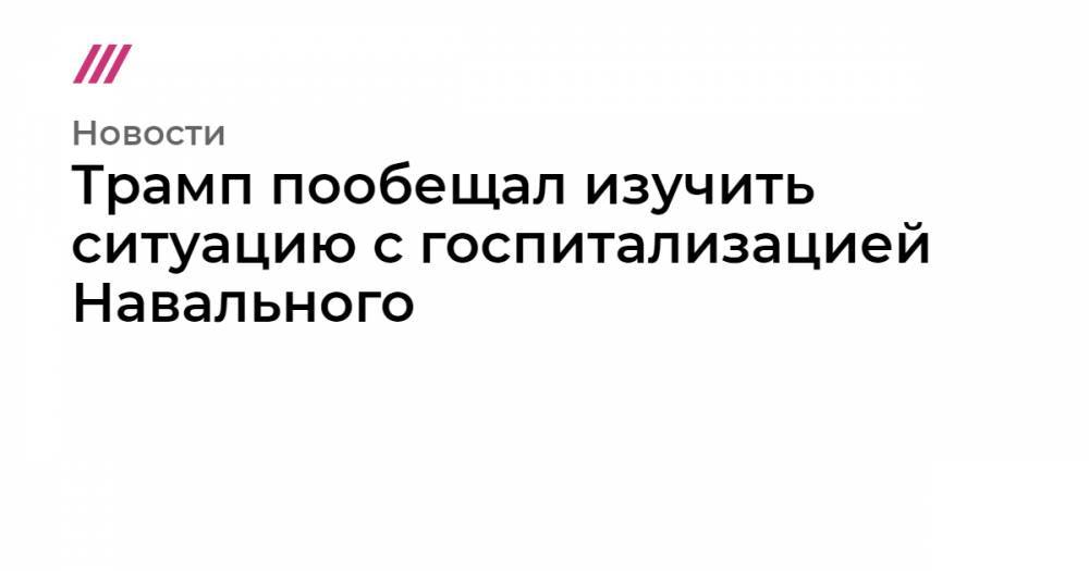 Алексей Навальный - Анастасия Васильева - Трамп пообещал изучить ситуацию с госпитализацией Навального - tvrain.ru - США
