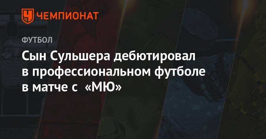 Ульяна-Гуннар Сульшера - Сын Сульшера дебютировал в профессиональном футболе в матче с «МЮ» - championat.com - Норвегия - Англия - Осло
