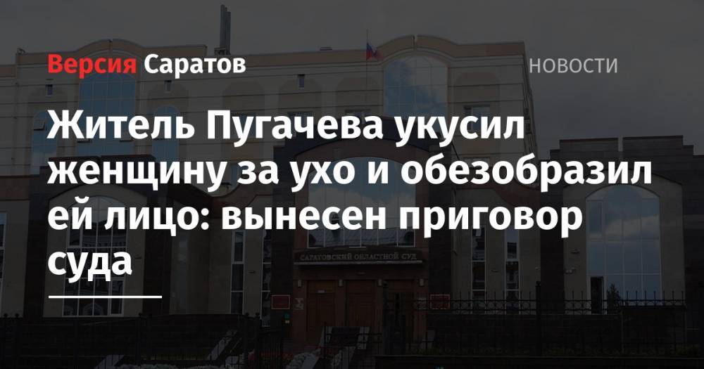 Житель Пугачева укусил женщину за ухо и обезобразил ей лицо: вынесен приговор суда - nversia.ru - Саратов