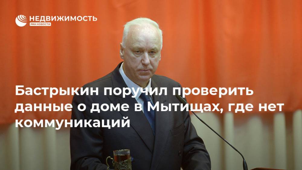 Светлана Петренко - Александр Бастрыкин - Бастрыкин поручил проверить данные о доме в Мытищах, где нет коммуникаций - realty.ria.ru - Москва - Россия - Московская обл. - Мытищи - Московская область