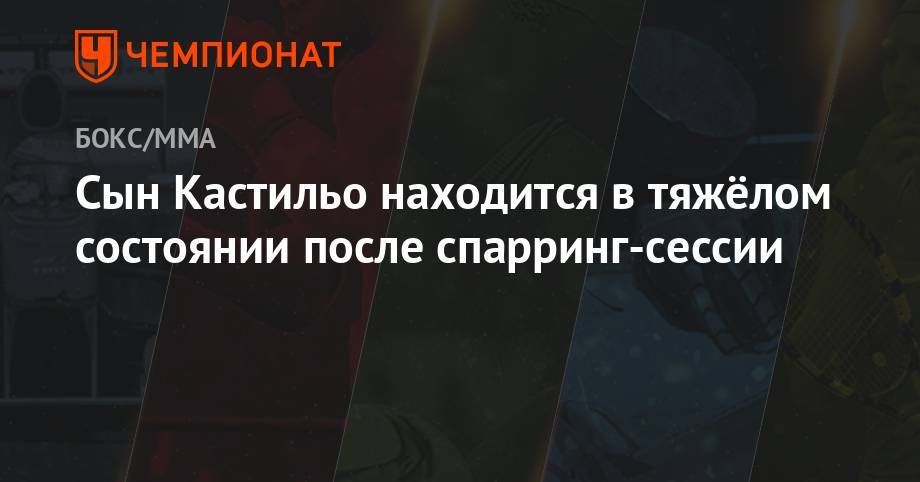 Максим Дадашев - Сын Кастильо находится в тяжёлом состоянии после спарринг-сессии - championat.com - Россия - Мексика - шт. Калифорния