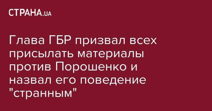 Петр Порошенко - Глава ГБР призвал всех присылать материалы против Порошенко и назвал его поведение "странным" - strana.ua - Украина - Киев - Стамбул