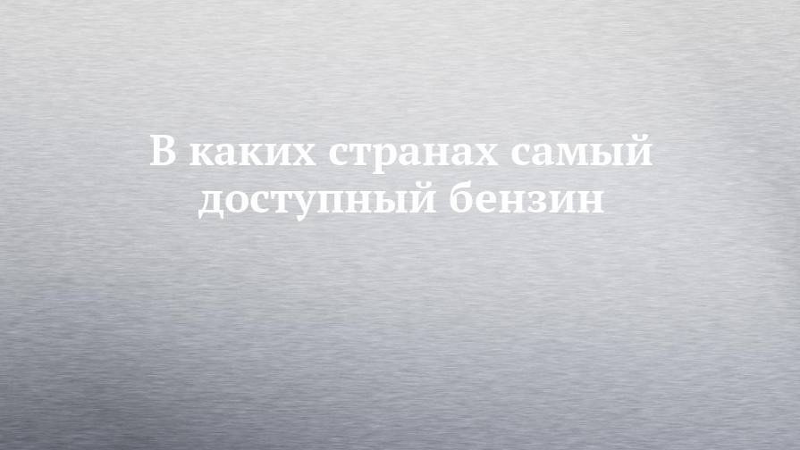 В каких странах самый доступный бензин - chelny-izvest.ru - Норвегия - Россия - Казахстан - Люксембург