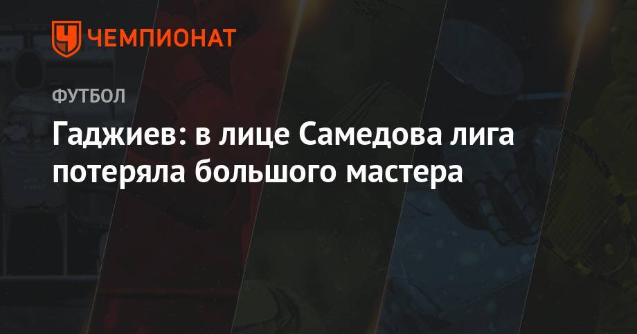 Гаджи Гаджиев - Александр Самедов - Гаджиев: в лице Самедова лига потеряла большого мастера - championat.com - Москва - Россия - Самара