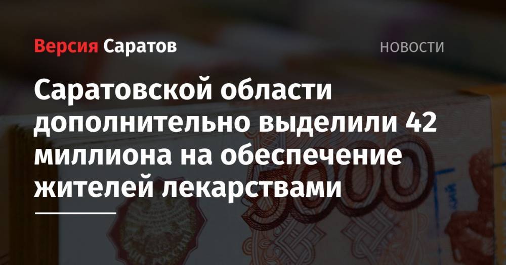 Владимир Путин - Дмитрий Медведев - Валерий Радаев - Саратовской области дополнительно выделили 42 миллиона на обеспечение жителей лекарствами - nversia.ru - Россия - Саратовская обл.