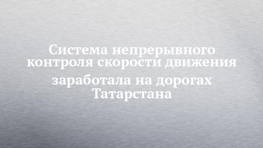 Система непрерывного контроля скорости движения заработала на дорогах Татарстана - chelny-izvest.ru - Москва - респ. Татарстан - Уфа - Оренбург - Набережные Челны - Ульяновск - Казань - Нижнекамск - Альметьевск