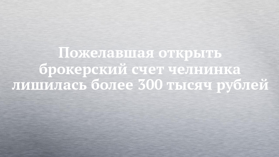 Пожелавшая открыть брокерский счет челнинка лишилась более 300 тысяч рублей - chelny-izvest.ru - Москва - Россия - Набережные Челны - Самара