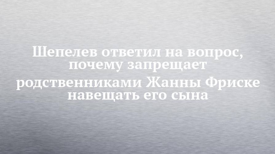 Жанна Фриске - Дмитрий Шепелев - Шепелев ответил на вопрос, почему запрещает родственниками Жанны Фриске навещать его сына - chelny-izvest.ru