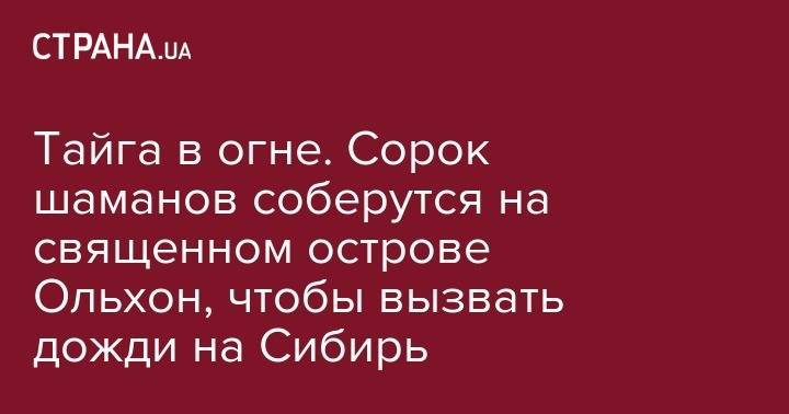 Тайга в огне. Сорок шаманов соберутся на священном острове Ольхон, чтобы вызвать дожди на Сибирь - strana.ua - Москва - Россия - Красноярский край - Иркутская обл. - Красноярск - респ.Бурятия