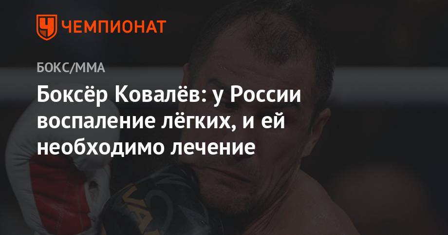 Сергей Ковалев - Боксёр Ковалёв: у России воспаление лёгких, и ей необходимо лечение - championat.com - Россия