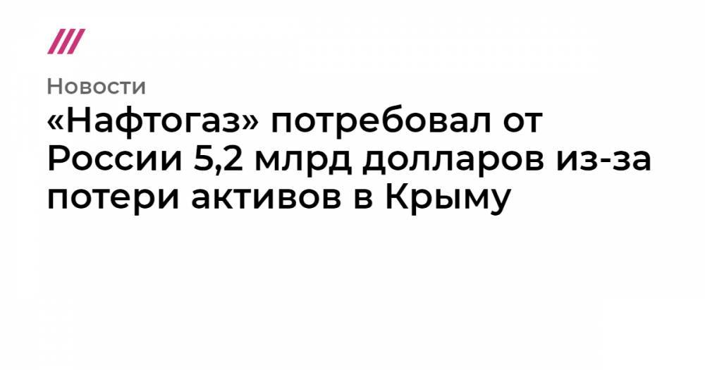 «Нафтогаз» потребовал от России 5,2 млрд долларов из-за потери активов в Крыму - tvrain.ru - Россия - Украина - Крым - Гаага