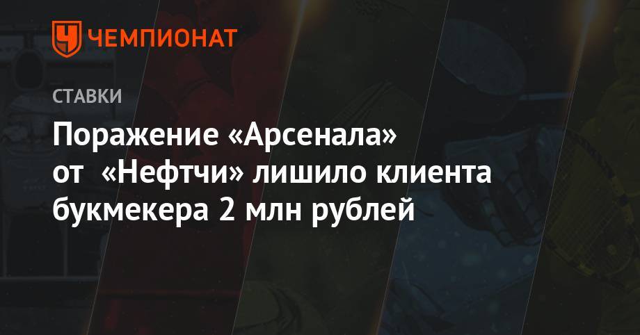 Поражение «Арсенала» от «Нефтчи» лишило клиента букмекера 2 млн рублей - championat.com - Тула - Бразилия - Азербайджан